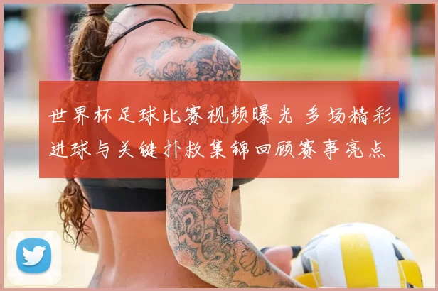 世界杯足球比赛视频曝光 多场精彩进球与关键扑救集锦回顾赛事亮点