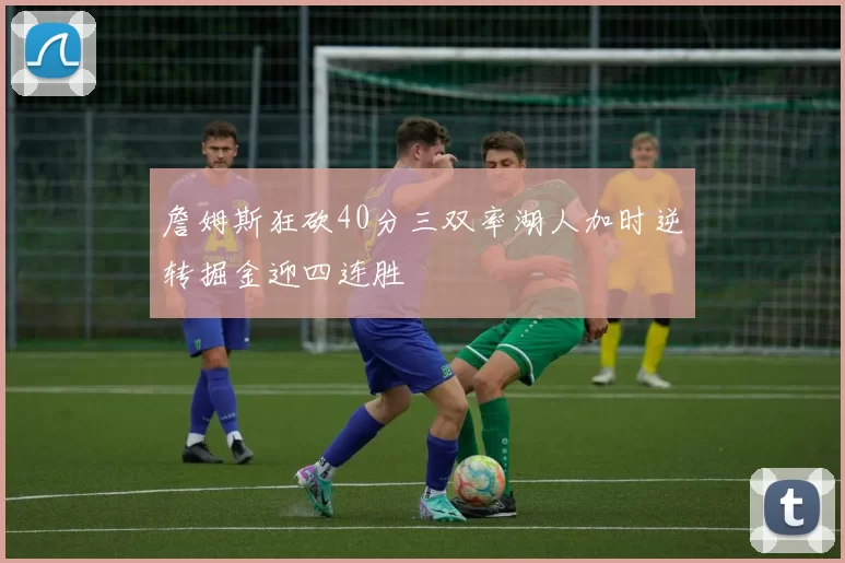 詹姆斯狂砍40分三双率湖人加时逆转掘金迎四连胜