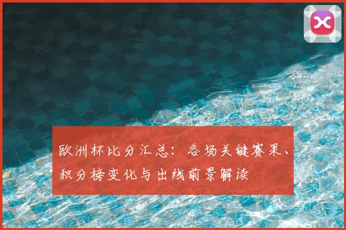 欧洲杯比分汇总：各场关键赛果、积分榜变化与出线前景解读