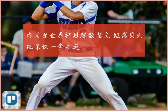 内马尔世界杯进球数盘点 距离贝利纪录仅一步之遥
