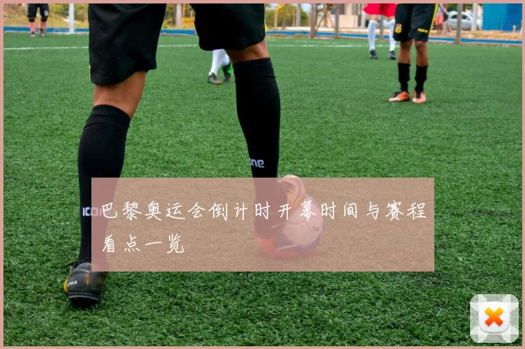 巴黎奥运会倒计时开幕时间与赛程看点一览