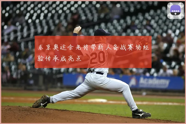 东京奥运会老将带新人备战赛场经验传承成亮点
