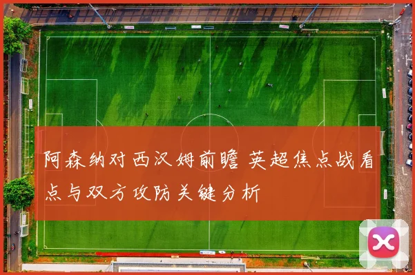 阿森纳对西汉姆前瞻 英超焦点战看点与双方攻防关键分析