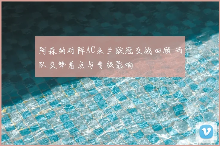 阿森纳对阵AC米兰欧冠交战回顾 两队交锋看点与晋级影响