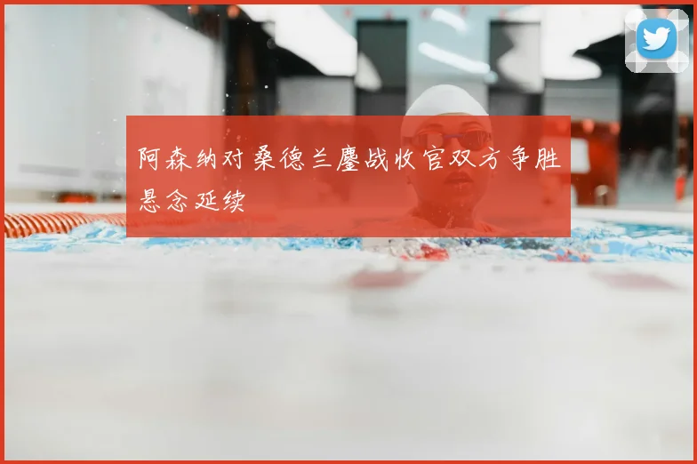 阿森纳对桑德兰鏖战收官双方争胜悬念延续