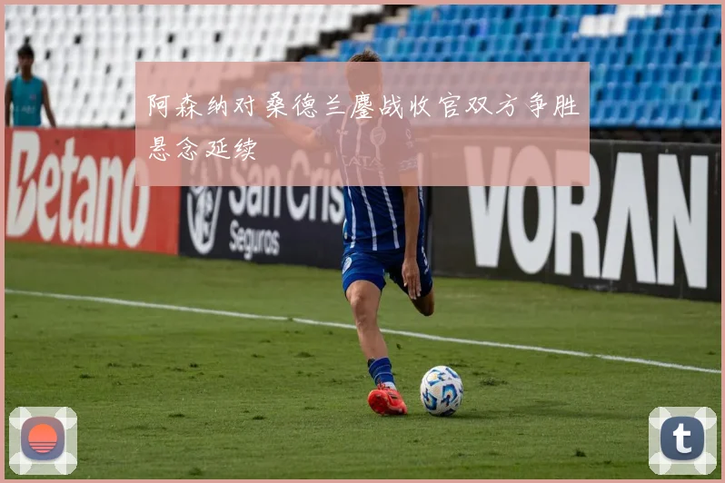 阿森纳对桑德兰鏖战收官双方争胜悬念延续