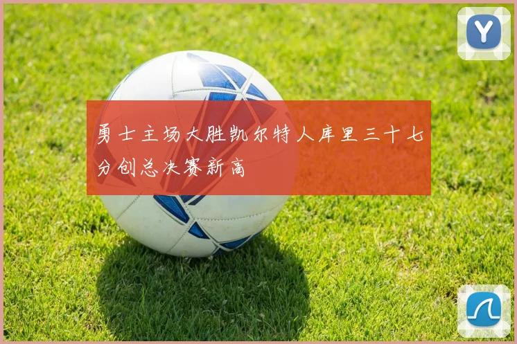 勇士主场大胜凯尔特人库里三十七分创总决赛新高
