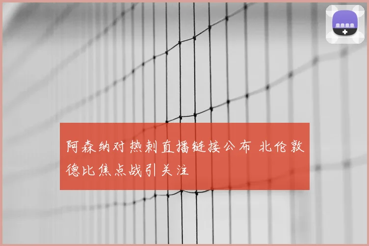 阿森纳对热刺直播链接公布 北伦敦德比焦点战引关注