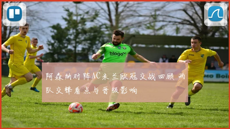 阿森纳对阵AC米兰欧冠交战回顾 两队交锋看点与晋级影响