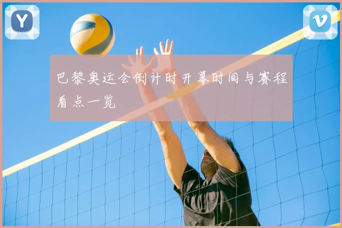 巴黎奥运会倒计时开幕时间与赛程看点一览