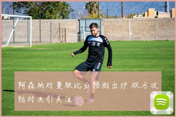 阿森纳对曼联比分预测出炉 双方攻防对决引关注