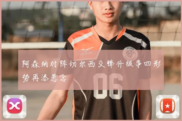 阿森纳对阵切尔西交锋升级争四形势再添悬念