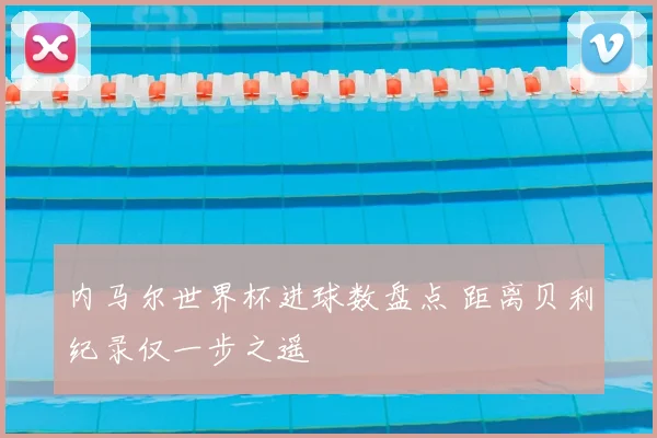 内马尔世界杯进球数盘点 距离贝利纪录仅一步之遥