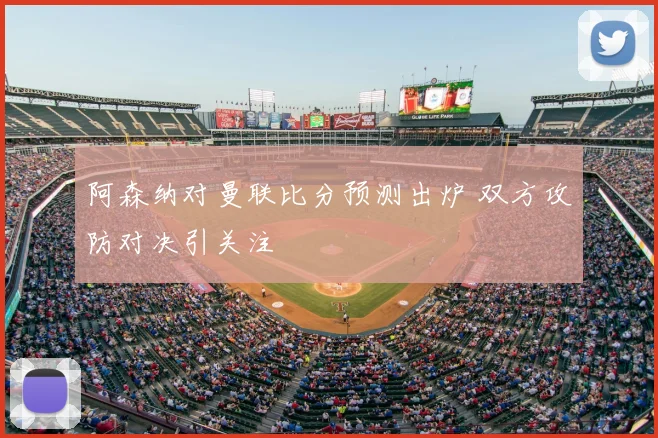 阿森纳对曼联比分预测出炉 双方攻防对决引关注