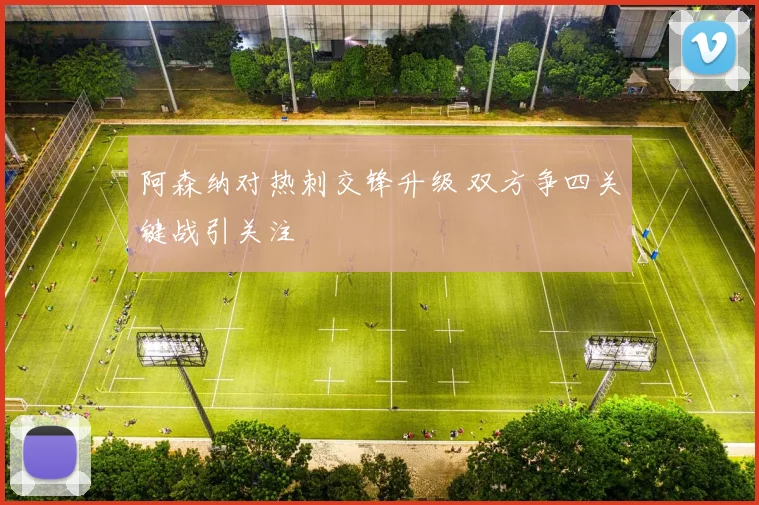 阿森纳对热刺交锋升级 双方争四关键战引关注